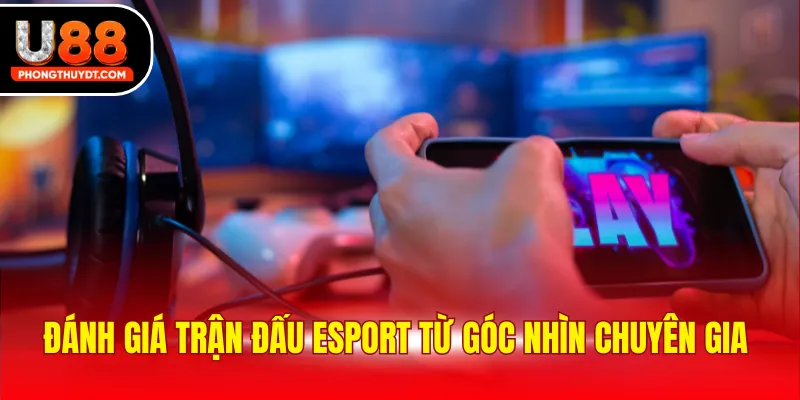 Đánh giá trận đấu Esport từ góc nhìn chuyên gia 