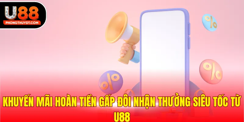 Khuyến Mãi Hoàn Tiền Gấp Đôi Nhận Thưởng Siêu Tốc Từ U88