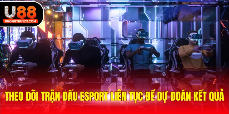 Theo dõi trận đấu Esport liên tục để dự đoán kết quả